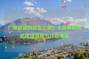廣州建設(shè)網(wǎng)站怎么做？全面解析網(wǎng)站建設(shè)流程與注意事項