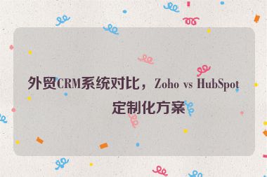 外貿(mào)CRM系統(tǒng)對比，Zoho vs HubSpot的定制化方案