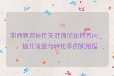 如何利用長(zhǎng)尾關(guān)鍵詞優(yōu)化博客內(nèi)容，提升流量與轉(zhuǎn)化率的實(shí)用指南