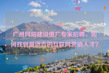 廣州網(wǎng)站建設(shè)推廣專家招聘，如何找到最適合的互聯(lián)網(wǎng)營(yíng)銷人才？