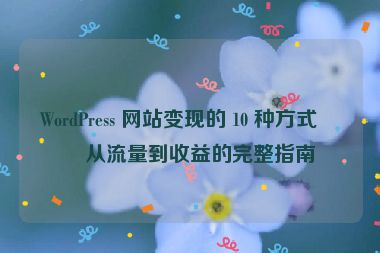 WordPress 網(wǎng)站變現(xiàn)的 10 種方式，從流量到收益的完整指南