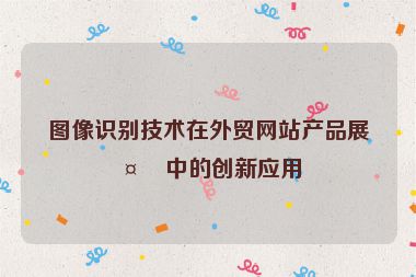 圖像識別技術(shù)在外貿(mào)網(wǎng)站產(chǎn)品展示中的創(chuàng)新應(yīng)用