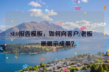 SEO報告模板，如何向客戶/老板清晰展示成果？