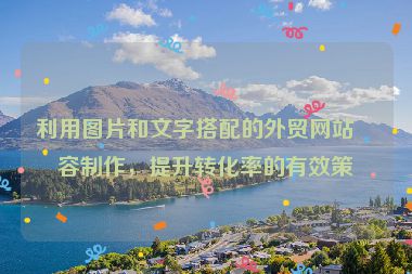 利用圖片和文字搭配的外貿(mào)網(wǎng)站內(nèi)容制作，提升轉(zhuǎn)化率的有效策略