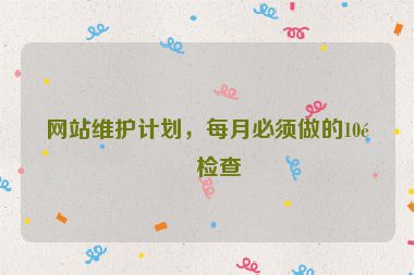 網(wǎng)站維護(hù)計(jì)劃，每月必須做的10項(xiàng)檢查