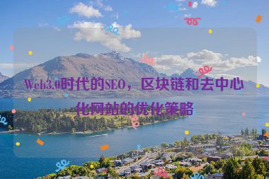 Web3.0時(shí)代的SEO，區(qū)塊鏈和去中心化網(wǎng)站的優(yōu)化策略
