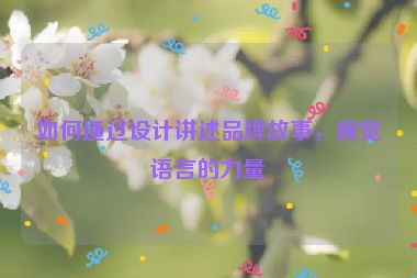 如何通過設(shè)計(jì)講述品牌故事，視覺語言的力量