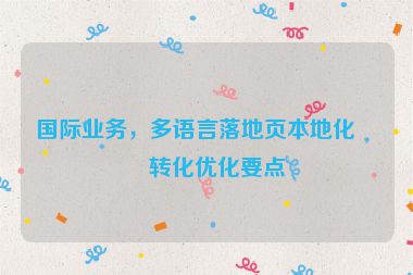 國際業(yè)務(wù)，多語言落地頁本地化與轉(zhuǎn)化優(yōu)化要點