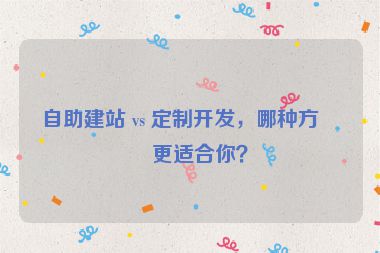 自助建站 vs 定制開發(fā)，哪種方式更適合你？