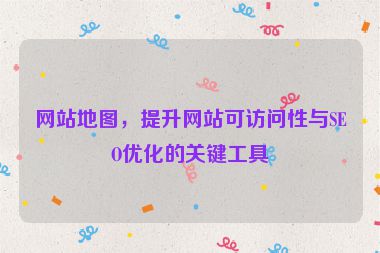 網(wǎng)站地圖，提升網(wǎng)站可訪問性與SEO優(yōu)化的關(guān)鍵工具