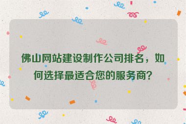 佛山網(wǎng)站建設(shè)制作公司排名，如何選擇最適合您的服務(wù)商？