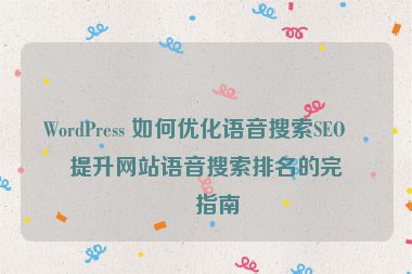 WordPress 如何優(yōu)化語(yǔ)音搜索SEO？提升網(wǎng)站語(yǔ)音搜索排名的完整指南