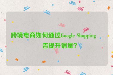 跨境電商如何通過Google Shopping廣告提升銷量？