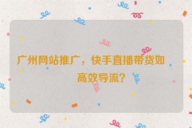廣州網(wǎng)站推廣，快手直播帶貨如何高效導流？