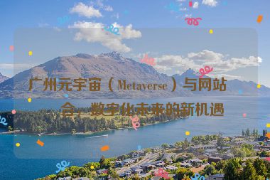 廣州元宇宙（Metaverse）與網(wǎng)站結(jié)合，數(shù)字化未來的新機遇