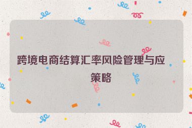 跨境電商結(jié)算匯率風(fēng)險(xiǎn)管理與應(yīng)對(duì)策略