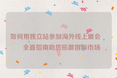 如何用獨(dú)立站參加海外線(xiàn)上展會(huì)？全面指南助您拓展國(guó)際市場(chǎng)