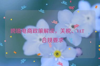 跨境電商政策解讀，關(guān)稅、VAT與合規(guī)要求