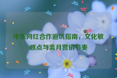 中東網(wǎng)紅合作避坑指南，文化敏感點與齋月營銷節(jié)奏