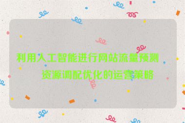 利用人工智能進(jìn)行網(wǎng)站流量預(yù)測(cè)與資源調(diào)配優(yōu)化的運(yùn)營(yíng)策略