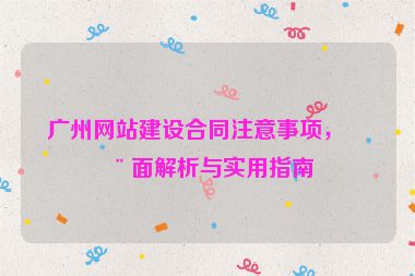 廣州網(wǎng)站建設(shè)合同注意事項(xiàng)，全面解析與實(shí)用指南