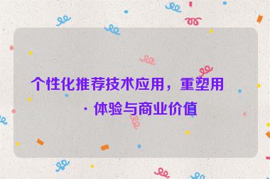 個(gè)性化推薦技術(shù)應(yīng)用，重塑用戶體驗(yàn)與商業(yè)價(jià)值