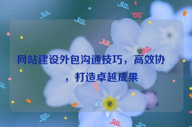 網(wǎng)站建設(shè)外包溝通技巧，高效協(xié)作，打造卓越成果