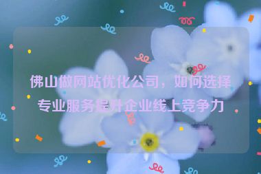 佛山做網(wǎng)站優(yōu)化公司，如何選擇專業(yè)服務(wù)提升企業(yè)線上競爭力
