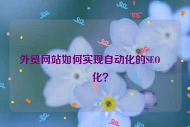 外貿(mào)網(wǎng)站如何實(shí)現(xiàn)自動(dòng)化的SEO優(yōu)化？