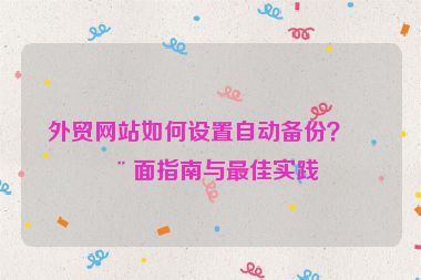 外貿(mào)網(wǎng)站如何設(shè)置自動備份？全面指南與最佳實踐