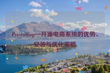 PrestaShop—開源電商系統(tǒng)的優(yōu)勢、安裝與優(yōu)化策略