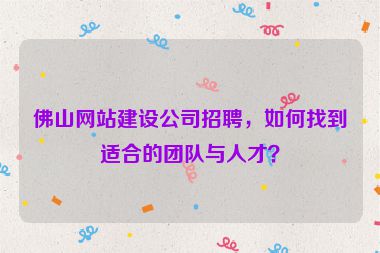 佛山網(wǎng)站建設(shè)公司招聘，如何找到適合的團(tuán)隊(duì)與人才？