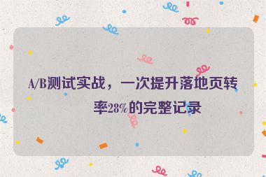 A/B測試實戰(zhàn)，一次提升落地頁轉(zhuǎn)化率28%的完整記錄