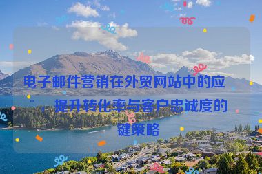 電子郵件營銷在外貿(mào)網(wǎng)站中的應(yīng)用，提升轉(zhuǎn)化率與客戶忠誠度的關(guān)鍵策略