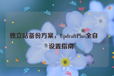 獨立站備份方案，UpdraftPlus全自動設(shè)置指南