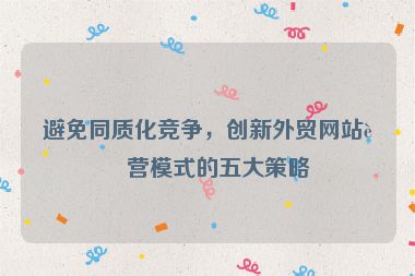避免同質(zhì)化競爭，創(chuàng)新外貿(mào)網(wǎng)站運營模式的五大策略