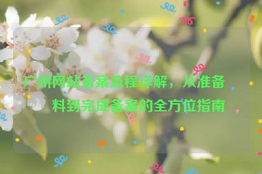 廣州網(wǎng)站備案流程詳解，從準(zhǔn)備材料到完成備案的全方位指南