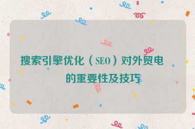 搜索引擎優(yōu)化（SEO）對(duì)外貿(mào)電商的重要性及技巧