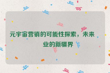 元宇宙營銷的可能性探索，未來商業(yè)的新疆界