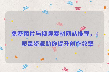免費圖片與視頻素材網(wǎng)站推薦，高質(zhì)量資源助你提升創(chuàng)作效率