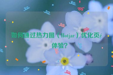 如何通過熱力圖（Hotjar）優(yōu)化頁面體驗？