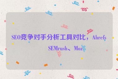 SEO競爭對手分析工具對比，Ahrefs、SEMrush、Moz