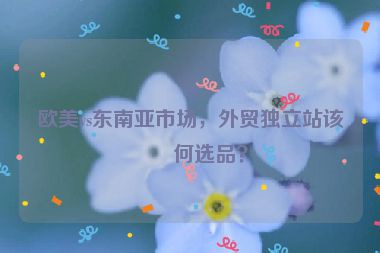 歐美vs東南亞市場，外貿(mào)獨立站該如何選品？