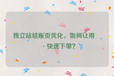 獨立站結(jié)賬頁優(yōu)化，如何讓用戶快速下單？