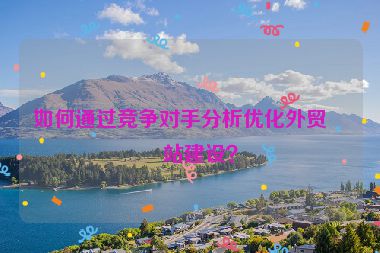 如何通過(guò)競(jìng)爭(zhēng)對(duì)手分析優(yōu)化外貿(mào)網(wǎng)站建設(shè)？