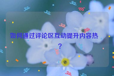 如何通過評論區(qū)互動提升內(nèi)容熱度？