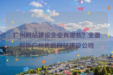 廣州網(wǎng)站建設(shè)企業(yè)有哪些？全面解析廣州優(yōu)質(zhì)網(wǎng)站建設(shè)公司