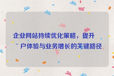 企業(yè)網(wǎng)站持續(xù)優(yōu)化策略，提升用戶體驗(yàn)與業(yè)務(wù)增長的關(guān)鍵路徑