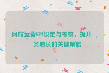 網(wǎng)站運營KPI設(shè)定與考核，提升業(yè)務(wù)增長的關(guān)鍵策略