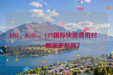 DHL、FedEx、UPS國(guó)際快遞費(fèi)用對(duì)比，哪家更劃算？